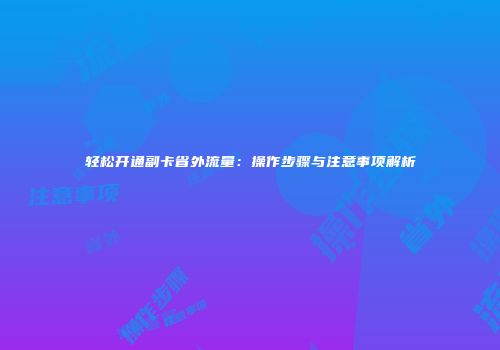 轻松开通副卡省外流量：操作步骤与注意事项解析
