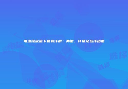 电信纯流量卡套餐详解：类型、详情及选择指南