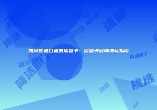 如何挑选合适的流量卡：流量卡名称填写指南