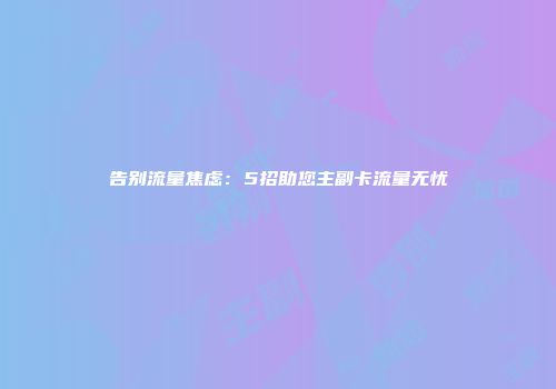 告别流量焦虑：5招助您主副卡流量无忧