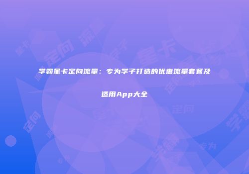 学霸星卡定向流量：专为学子打造的优惠流量套餐及适用App大全