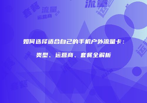 如何选择适合自己的手机户外流量卡：类型、运营商、套餐全解析