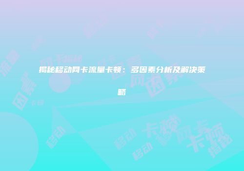 揭秘移动网卡流量卡顿：多因素分析及解决策略