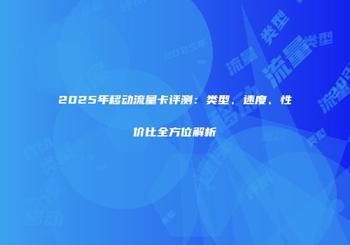 2025年移动流量卡评测：类型、速度、性价比全方位解析