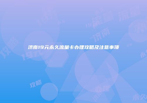济南19元永久流量卡办理攻略及注意事项