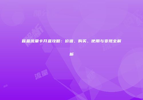盲盒流量卡开盒攻略：价值、购买、使用与变现全解析