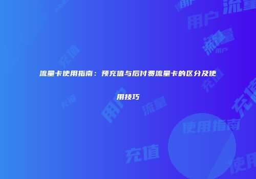 流量卡使用指南：预充值与后付费流量卡的区分及使用技巧