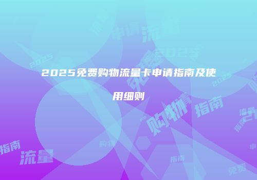 2025免费购物流量卡申请指南及使用细则