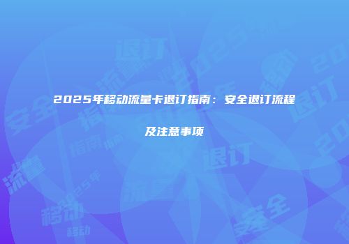 2025年移动流量卡退订指南：安全退订流程及注意事项