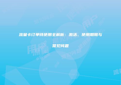 流量卡订单待使用全解析：激活、使用期限与常见问题