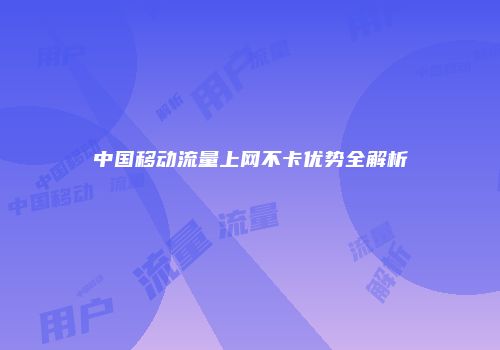 中国移动流量上网不卡优势全解析