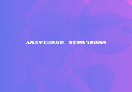 无限流量卡选购攻略：需求解析与选择指南