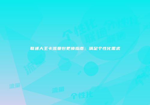 联通大王卡流量包更换指南：满足个性化需求