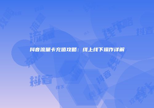 抖音流量卡充值攻略：线上线下操作详解