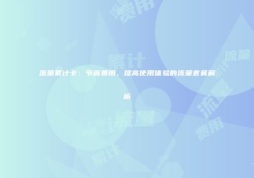 流量累计卡：节省费用，提高使用体验的流量套餐解析