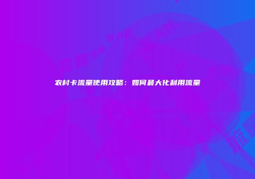农村卡流量使用攻略：如何最大化利用流量