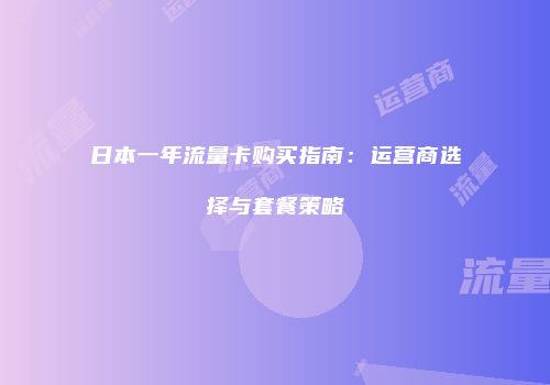 日本一年流量卡购买指南：运营商选择与套餐策略