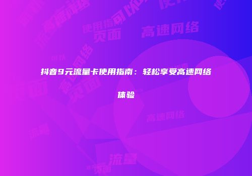 抖音9元流量卡使用指南：轻松享受高速网络体验