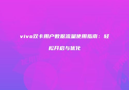 vivo双卡用户数据流量使用指南：轻松开启与优化