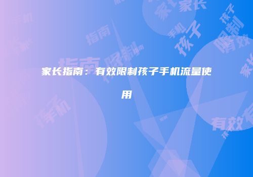 家长指南：有效限制孩子手机流量使用