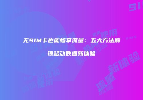 无SIM卡也能畅享流量：五大方法解锁移动数据新体验