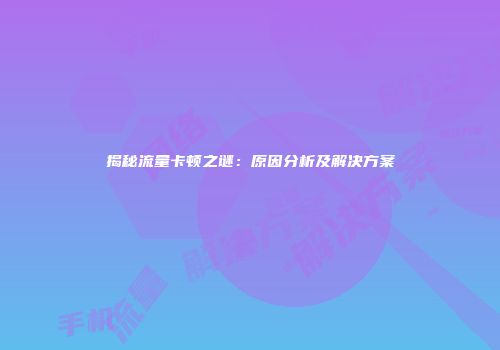 揭秘流量卡顿之谜：原因分析及解决方案