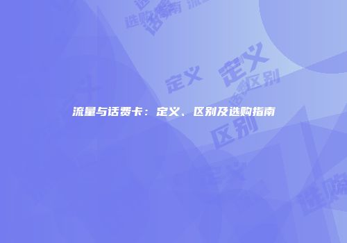 流量与话费卡：定义、区别及选购指南