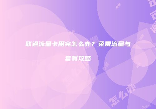 联通流量卡用完怎么办？免费流量与套餐攻略
