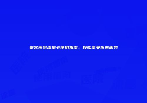 整容医院流量卡使用指南：轻松享受优惠服务