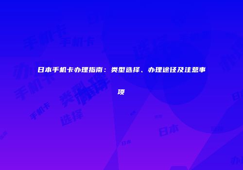 日本手机卡办理指南：类型选择、办理途径及注意事项