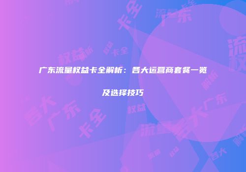 广东流量权益卡全解析：各大运营商套餐一览及选择技巧