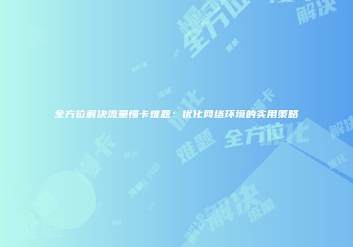 全方位解决流量慢卡难题：优化网络环境的实用策略