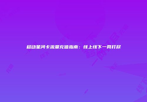 移动星河卡流量充值指南：线上线下一网打尽