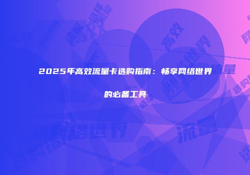 2025年高效流量卡选购指南：畅享网络世界的必备工具