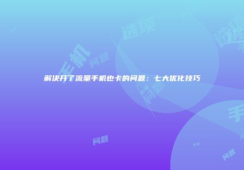 解决开了流量手机也卡的问题：七大优化技巧