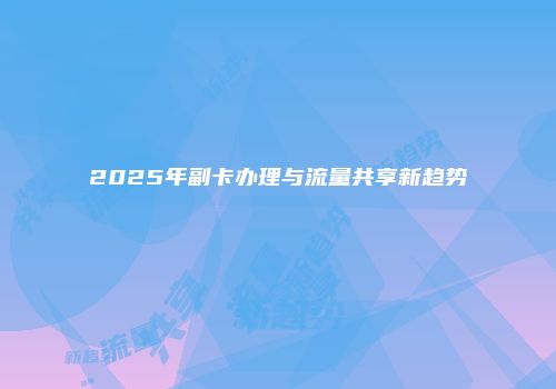 2025年副卡办理与流量共享新趋势