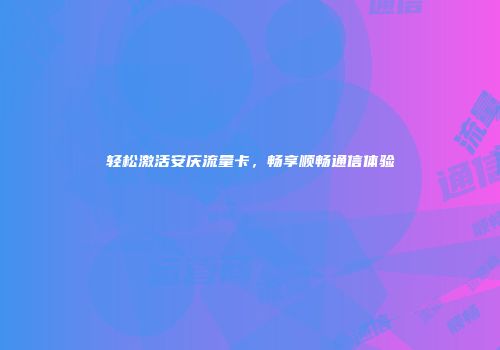 轻松激活安庆流量卡，畅享顺畅通信体验