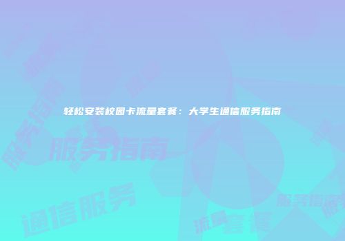 轻松安装校园卡流量套餐：大学生通信服务指南