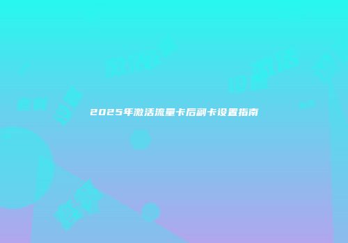 2025年激活流量卡后副卡设置指南