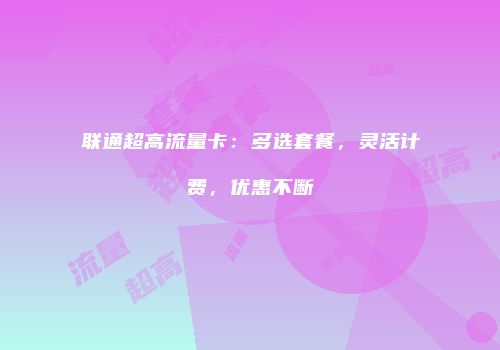 联通超高流量卡：多选套餐，灵活计费，优惠不断