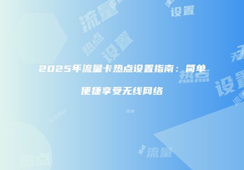 2025年流量卡热点设置指南：简单便捷享受无线网络