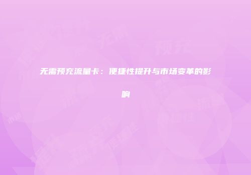 无需预充流量卡：便捷性提升与市场变革的影响