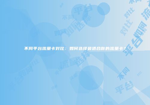 不同平台流量卡对比：如何选择最适合你的流量卡？