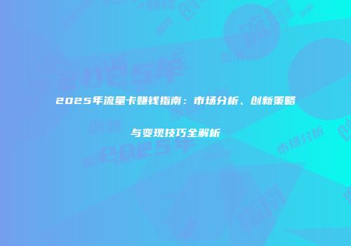 2025年流量卡赚钱指南：市场分析、创新策略与变现技巧全解析