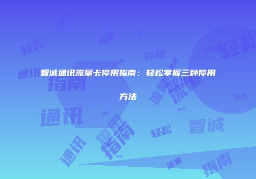 智诚通讯流量卡停用指南：轻松掌握三种停用方法