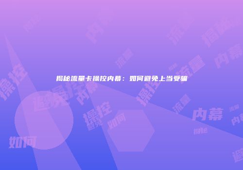 揭秘流量卡操控内幕：如何避免上当受骗