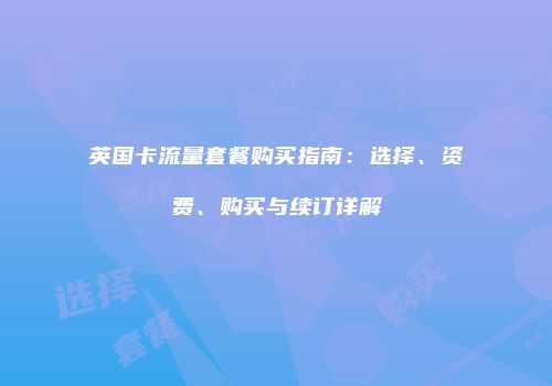 英国卡流量套餐购买指南：选择、资费、购买与续订详解