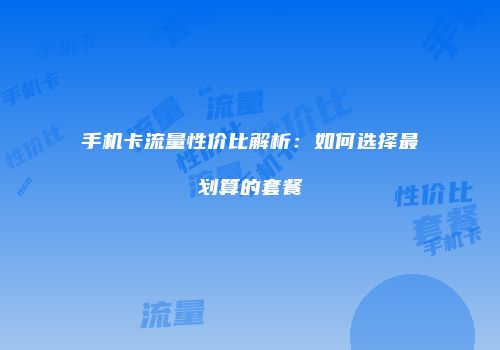 手机卡流量性价比解析：如何选择最划算的套餐