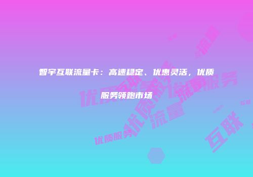 智宇互联流量卡：高速稳定、优惠灵活，优质服务领跑市场