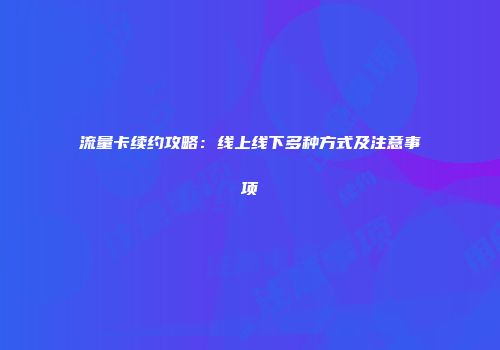 流量卡续约攻略：线上线下多种方式及注意事项